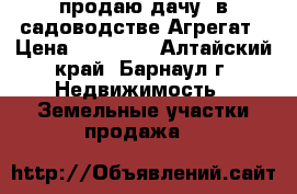 продаю дачу  в садоводстве Агрегат › Цена ­ 70 000 - Алтайский край, Барнаул г. Недвижимость » Земельные участки продажа   